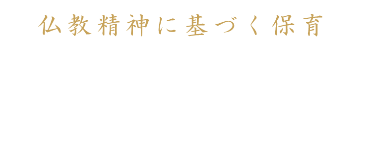 仏教精神に基づく保育 仏教で一番大切な「平等」と「平和」を
大事にし、どの子とも仲良くし、
一人ひとり認めることを大切にします。